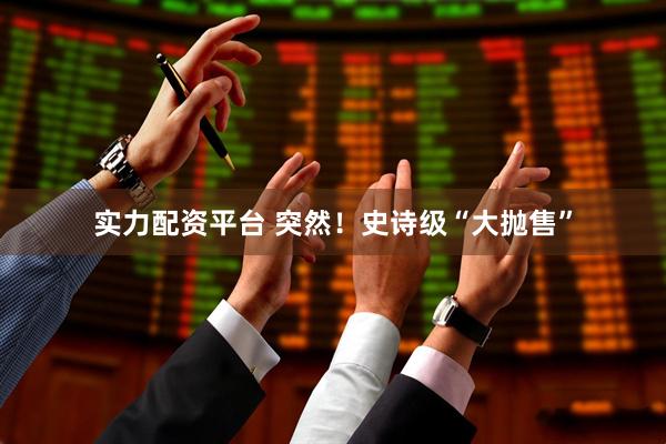 实力配资平台 突然！史诗级“大抛售”