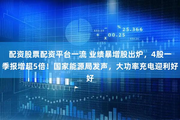 配资股票配资平台一流 业绩暴增股出炉，4股一季报增超5倍！国家能源局发声，大功率充电迎利好