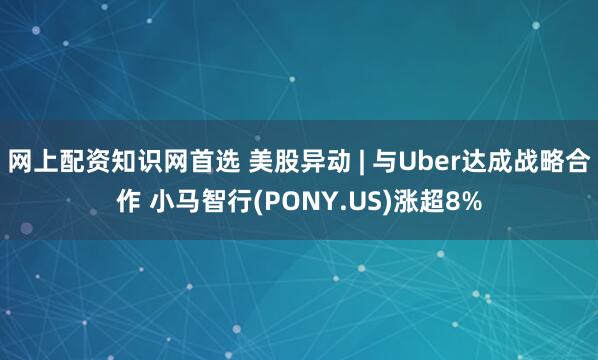 网上配资知识网首选 美股异动 | 与Uber达成战略合作 小马智行(PONY.US)涨超8%
