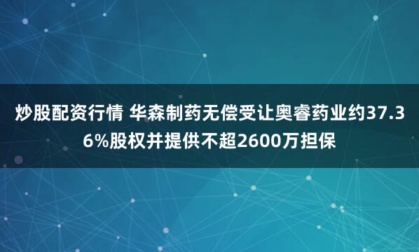 炒股配资行情 华森制药无偿受让奥睿药业约37.36%股权并提供不超2600万担保