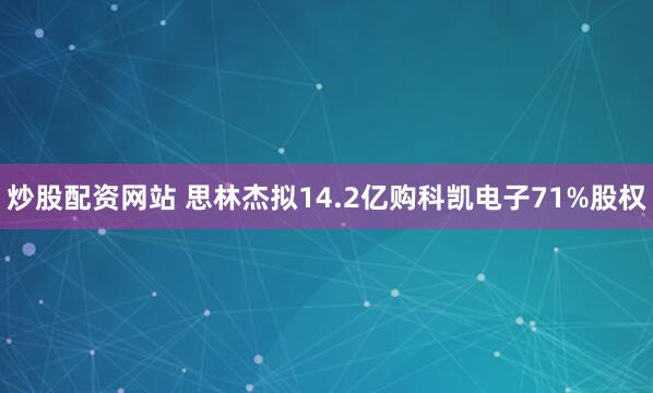 炒股配资网站 思林杰拟14.2亿购科凯电子71%股权