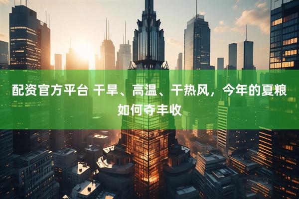 配资官方平台 干旱、高温、干热风，今年的夏粮如何夺丰收
