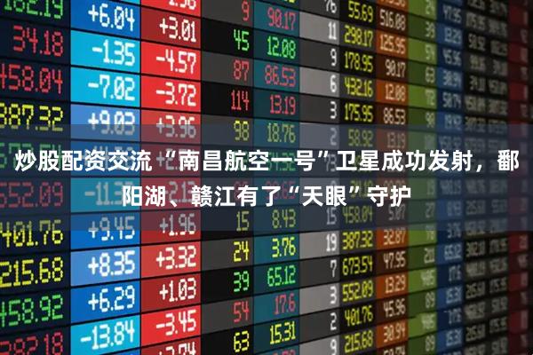 炒股配资交流 “南昌航空一号”卫星成功发射，鄱阳湖、赣江有了“天眼”守护