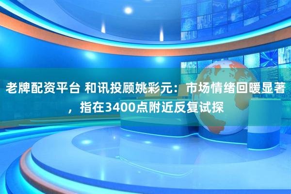 老牌配资平台 和讯投顾姚彩元：市场情绪回暖显著，指在3400点附近反复试探