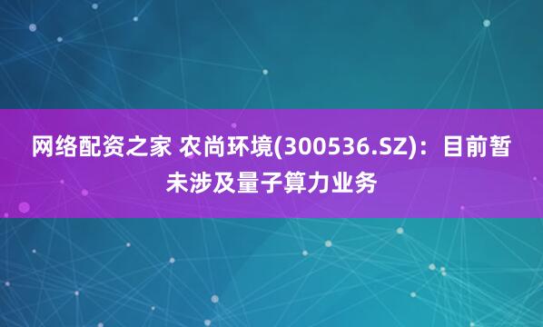 网络配资之家 农尚环境(300536.SZ)：目前暂未涉及量子算力业务