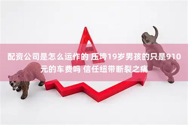 配资公司是怎么运作的 压垮19岁男孩的只是910元的车费吗 信任纽带断裂之痛