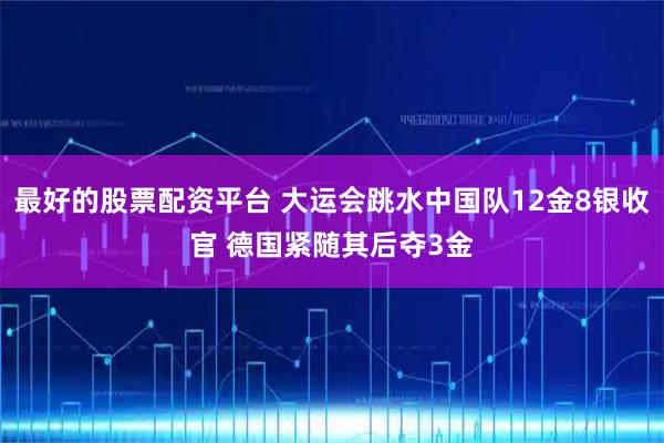 最好的股票配资平台 大运会跳水中国队12金8银收官 德国紧随其后夺3金