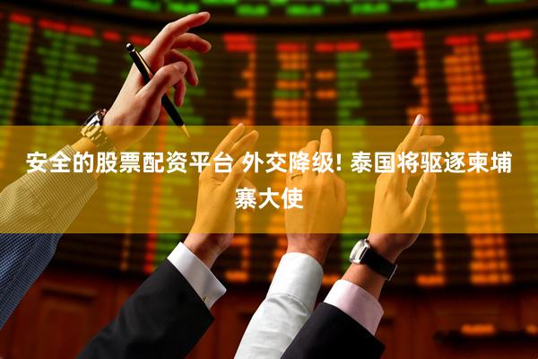 安全的股票配资平台 外交降级! 泰国将驱逐柬埔寨大使