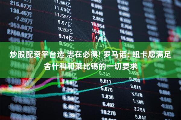 炒股配资平台选 志在必得! 罗马诺: 纽卡愿满足舍什科和莱比锡的一切要求
