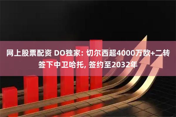 网上股票配资 DO独家: 切尔西超4000万欧+二转签下中卫哈托, 签约至2032年
