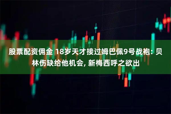 股票配资佣金 18岁天才接过姆巴佩9号战袍: 贝林伤缺给他机会, 新梅西呼之欲出