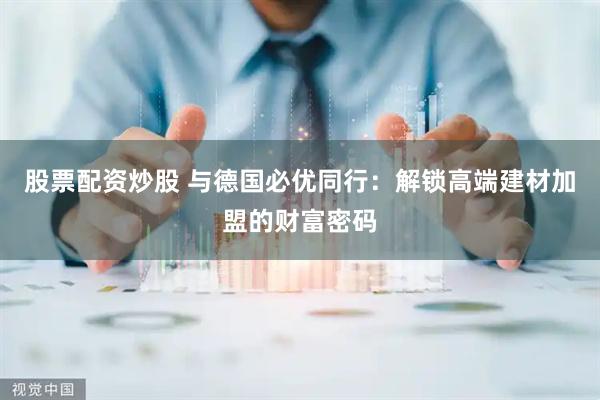 股票配资炒股 与德国必优同行：解锁高端建材加盟的财富密码