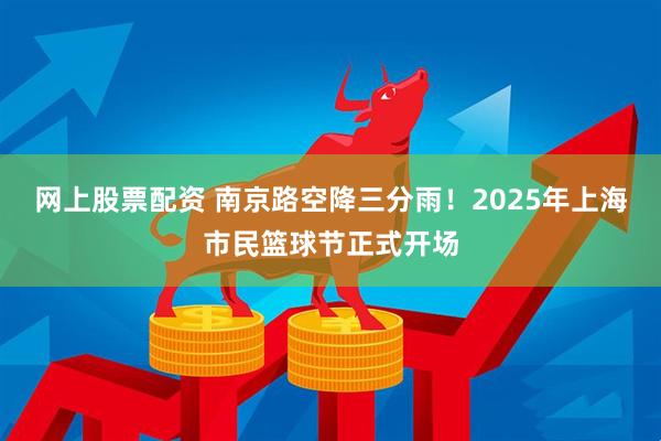 网上股票配资 南京路空降三分雨！2025年上海市民篮球节正式开场