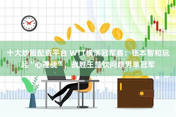 十大炒股配资平台 WTT横滨冠军赛：张本智和玩起“心理战”，战胜王楚钦问鼎男单冠军