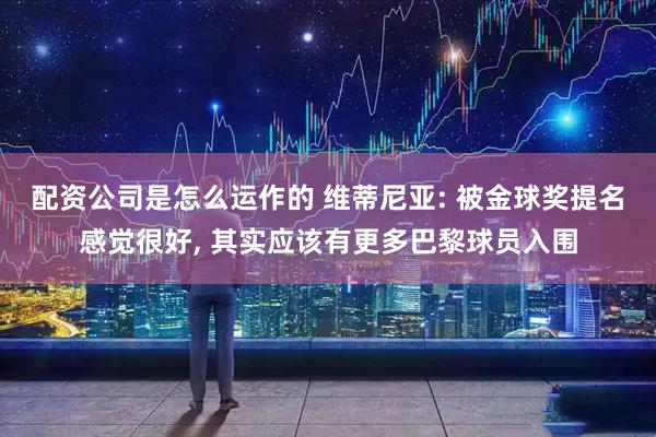 配资公司是怎么运作的 维蒂尼亚: 被金球奖提名感觉很好, 其实应该有更多巴黎球员入围