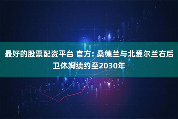 最好的股票配资平台 官方: 桑德兰与北爱尔兰右后卫休姆续约至2030年