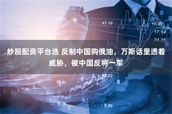 炒股配资平台选 反制中国购俄油，万斯话里透着威胁，被中国反将一军