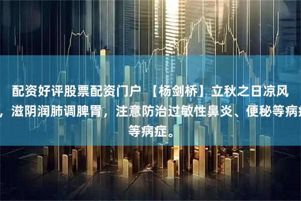 配资好评股票配资门户 【杨剑桥】立秋之日凉风至，滋阴润肺调脾胃，注意防治过敏性鼻炎、便秘等病症。