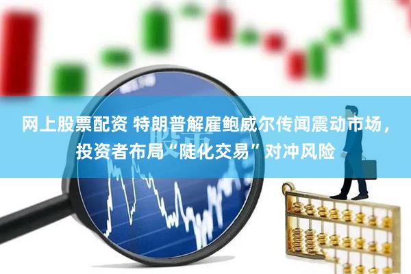 网上股票配资 特朗普解雇鲍威尔传闻震动市场，投资者布局“陡化交易”对冲风险