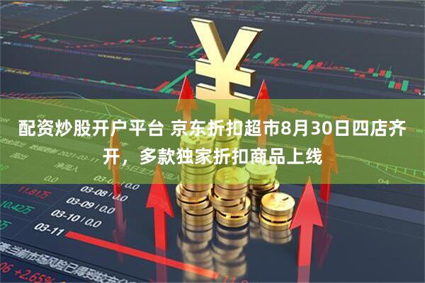 配资炒股开户平台 京东折扣超市8月30日四店齐开，多款独家折扣商品上线