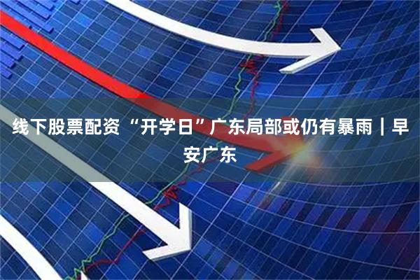 线下股票配资 “开学日”广东局部或仍有暴雨｜早安广东