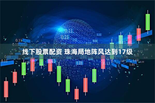 线下股票配资 珠海局地阵风达到17级