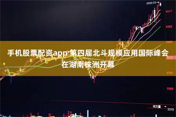 手机股票配资app 第四届北斗规模应用国际峰会在湖南株洲开幕