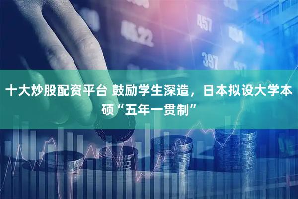 十大炒股配资平台 鼓励学生深造，日本拟设大学本硕“五年一贯制”