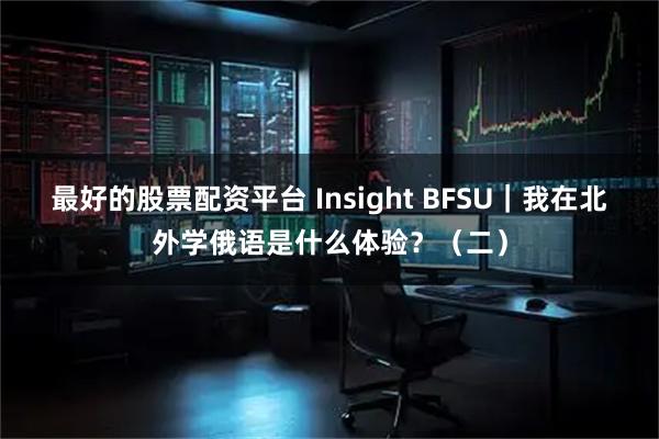 最好的股票配资平台 Insight BFSU｜我在北外学俄语是什么体验？（二）