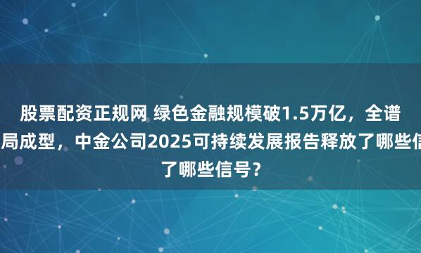 股票配资正规网 绿色金融规模破1.5万亿，全谱系布局成型，中金公司2025可持续发展报告释放了哪些信号？
