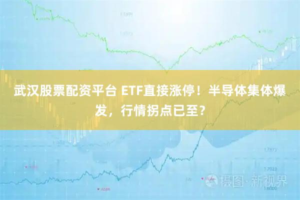 武汉股票配资平台 ETF直接涨停！半导体集体爆发，行情拐点已至？