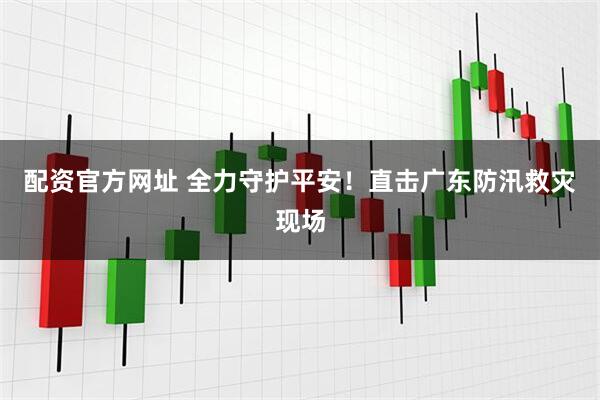 配资官方网址 全力守护平安！直击广东防汛救灾现场