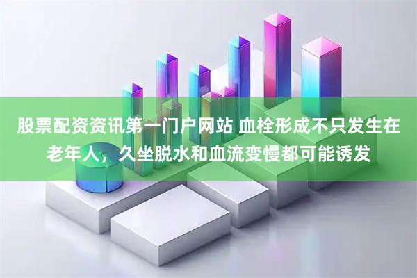 股票配资资讯第一门户网站 血栓形成不只发生在老年人，久坐脱水和血流变慢都可能诱发