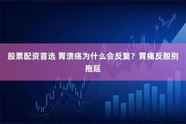 股票配资首选 胃溃疡为什么会反复？胃痛反酸别拖延