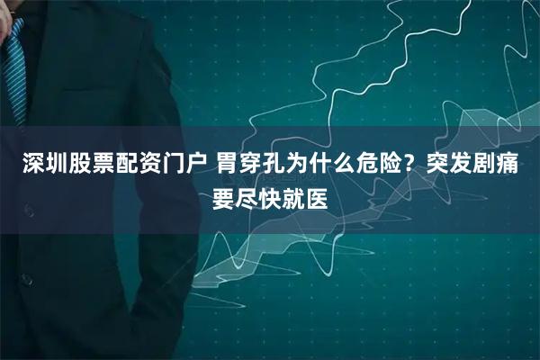 深圳股票配资门户 胃穿孔为什么危险？突发剧痛要尽快就医