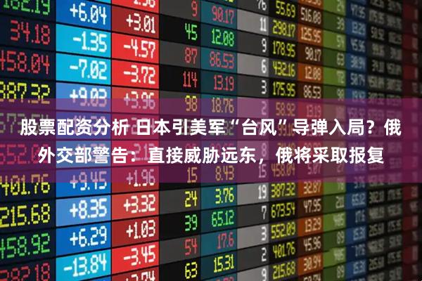 股票配资分析 日本引美军“台风”导弹入局？俄外交部警告：直接威胁远东，俄将采取报复