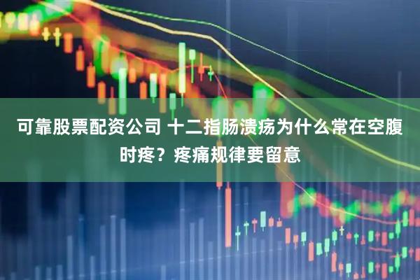 可靠股票配资公司 十二指肠溃疡为什么常在空腹时疼？疼痛规律要留意