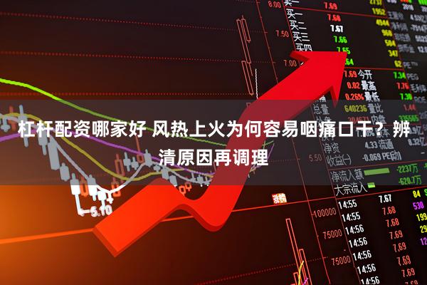 杠杆配资哪家好 风热上火为何容易咽痛口干？辨清原因再调理