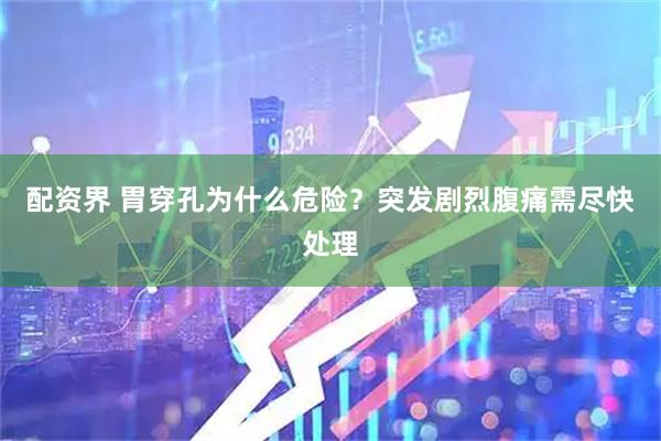 配资界 胃穿孔为什么危险？突发剧烈腹痛需尽快处理