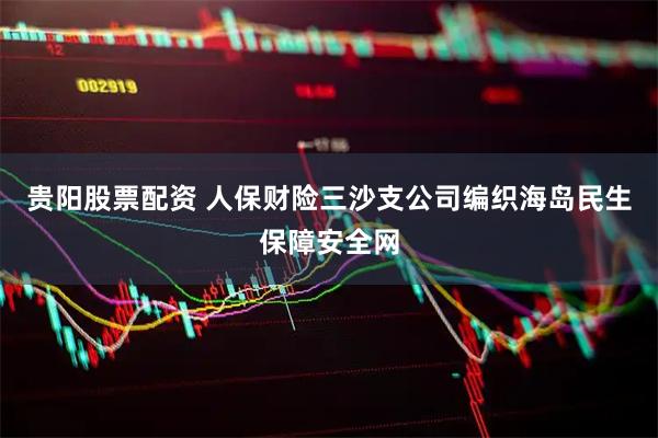 贵阳股票配资 人保财险三沙支公司编织海岛民生保障安全网