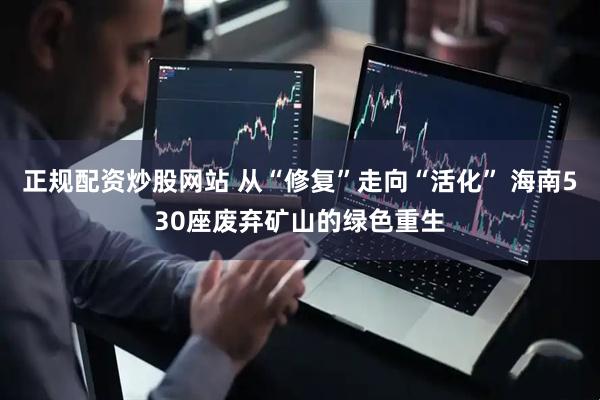 正规配资炒股网站 从“修复”走向“活化” 海南530座废弃矿山的绿色重生