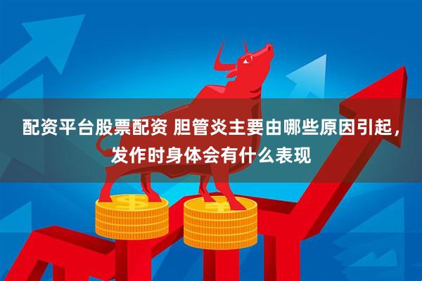 配资平台股票配资 胆管炎主要由哪些原因引起，发作时身体会有什么表现