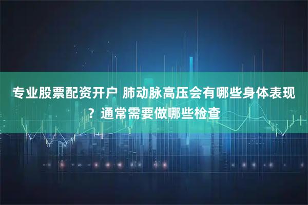 专业股票配资开户 肺动脉高压会有哪些身体表现？通常需要做哪些检查