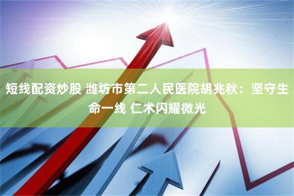 短线配资炒股 潍坊市第二人民医院胡兆秋：坚守生命一线 仁术闪耀微光