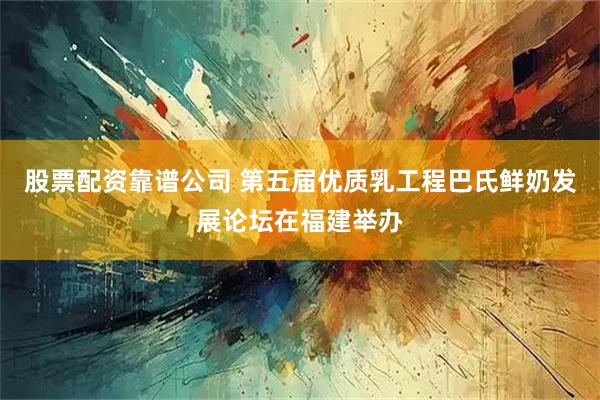 股票配资靠谱公司 第五届优质乳工程巴氏鲜奶发展论坛在福建举办