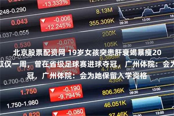 北京股票配资网 19岁女孩突患肝衰竭暴瘦20多斤，被大学录取仅一周，曾在省级足球赛进球夺冠，广州体院：会为她保留入学资格