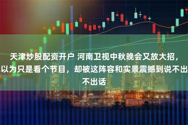 天津炒股配资开户 河南卫视中秋晚会又放大招，本以为只是看个节目，却被这阵容和实景震撼到说不出话
