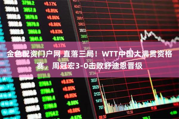 金色配资门户网 直落三局！WTT中国大满贯资格赛，周冠宏3-0击败舒迪恩晋级