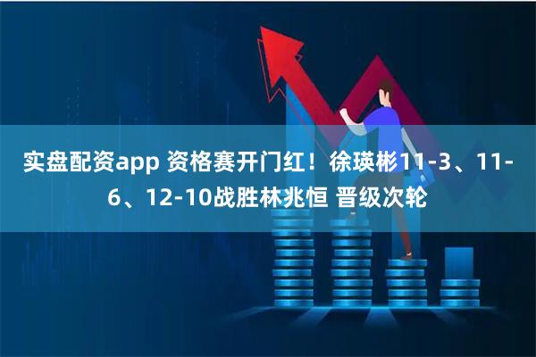 实盘配资app 资格赛开门红！徐瑛彬11-3、11-6、12-10战胜林兆恒 晋级次轮