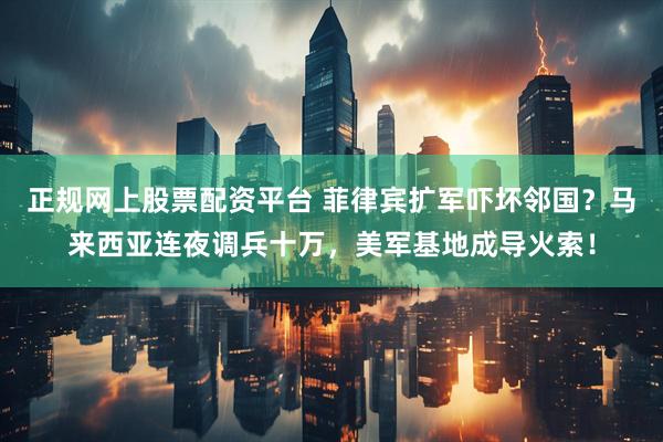 正规网上股票配资平台 菲律宾扩军吓坏邻国？马来西亚连夜调兵十万，美军基地成导火索！